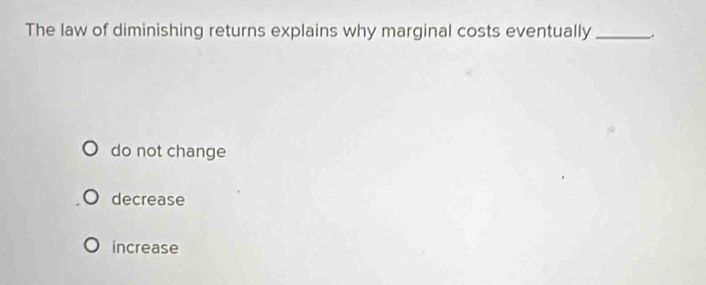 The law of diminishing returns explains why marginal costs eventually_
do not change
decrease
increase