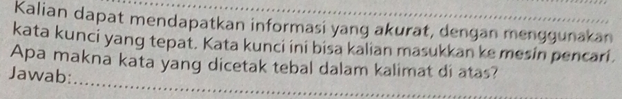 Kalian dapat mendapatkan informasi yang akurat, dengan menggunakan 
kata kunci yang tepat. Kata kunci ini bisa kalian masukkan ke mesin pencari. 
_ 
Apa makna kata yang dicetak tebal dalam kalimat di atas? 
Jawab: