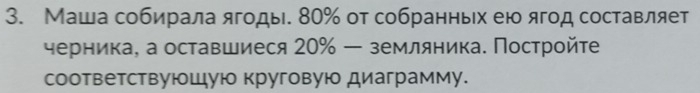 Маша собирала ягоды. 80% от собранных ею ягод составляет 
черника, а оставшиеся 20% — земляника. Пострοйτе 
соответствуюшую круговую диаграмму.