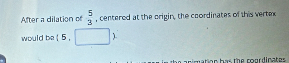 After a dilation of  5/3  , centered at the origin, the coordinates of this vertex 
would be 3
). 
e a ation h a s th e co ordinates