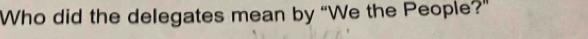 Who did the delegates mean by “We the People?”