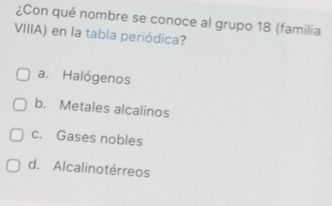 ¿Con qué nombre se conoce al grupo 18 (familia
VIIIA) en la tabla periódica?
a. Halógenos
b. Metales alcalinos
c. Gases nobles
d. Alcalinotérreos