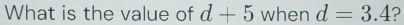 What is the value of d+5 when d=3.4 ?