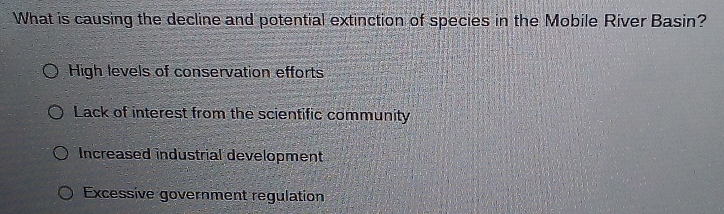 What is causing the decline and potential extinction of species in the Mobile River Basin?
High levels of conservation efforts
Lack of interest from the scientific community
Increased industrial development
Excessive government regulation