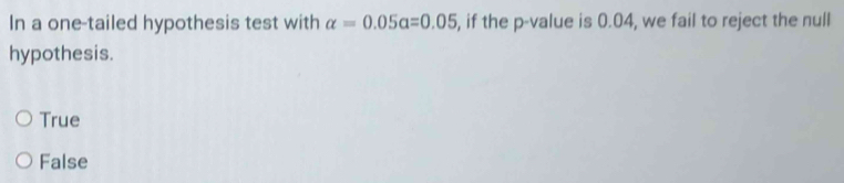 In a one-tailed hypothesis test with alpha =0.05a=0.05 , if the p -value is 0.04, we fail to reject the null
hypothesis.
True
False