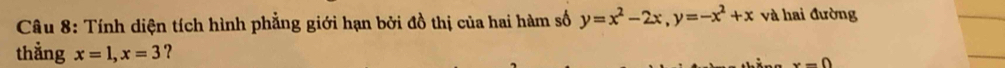Tính diện tích hình phẳng giới hạn bởi đồ thị của hai hàm số y=x^2-2x, y=-x^2+x và hai đường
thằng x=1, x=3 ?
x-0