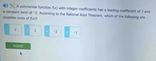 A polynomial function f(x) with integer coefficients has a leading coefficient of 1 and 
a constant term of -2. According to the Rational Root Theorem, which of the following are 
possible roots of f(x)
1 2 -2 -1
Submit