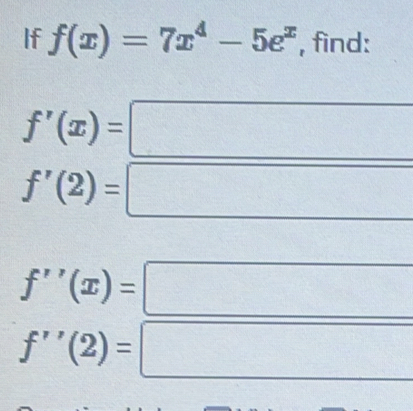 If f(x)=7x^4-5e^x , find:
f'(x)=
f'(2)=
f''(x)=
f''(2)=