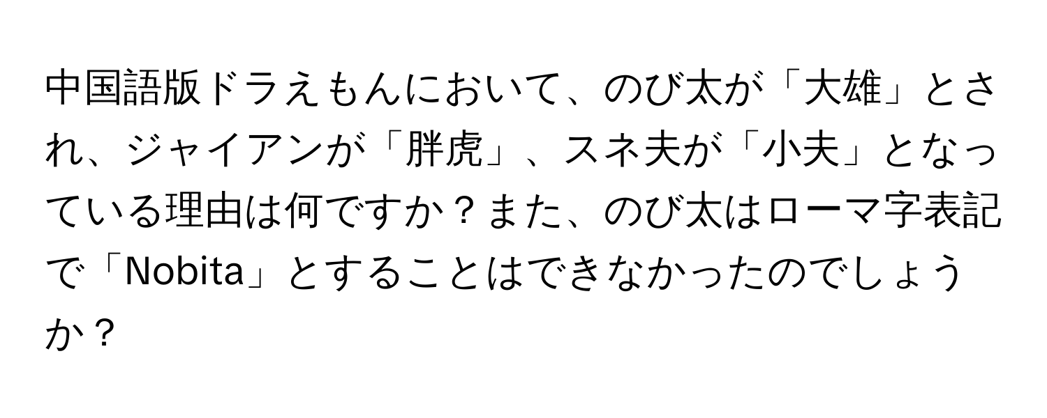 中国語版ドラえもんにおいて、のび太が「大雄」とされ、ジャイアンが「胖虎」、スネ夫が「小夫」となっている理由は何ですか？また、のび太はローマ字表記で「Nobita」とすることはできなかったのでしょうか？