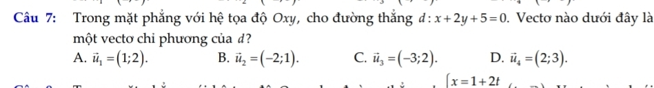 Trong mặt phẳng với hệ tọa độ Oxy, cho đường thắng đ: x+2y+5=0. Vecto nào dưới đây là
một vectơ chi phương của d?
A. vector u_1=(1;2). B. vector u_2=(-2;1). C. vector u_3=(-3;2). D. vector u_4=(2;3).
(x=1+2t