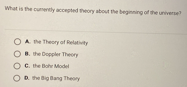 What is the currently accepted theory about the beginning of the universe?
A. the Theory of Relativity
B. the Doppler Theory
C. the Bohr Model
D. the Big Bang Theory