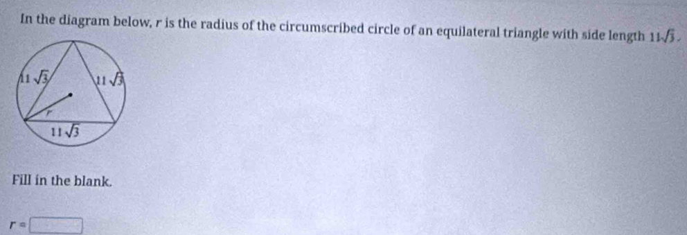 In the diagram below, r is the radius of the circumscribed circle of an equilateral triangle with side length 11sqrt(3).
Fill in the blank.
r=□