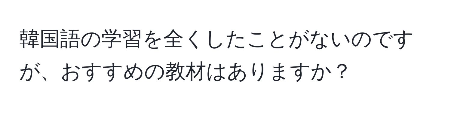 韓国語の学習を全くしたことがないのですが、おすすめの教材はありますか？