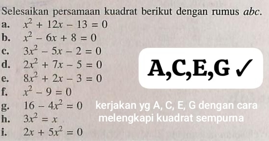 Selesaikan persamaan kuadrat berikut dengan rumus abc. 
a. x^2+12x-13=0
b. x^2-6x+8=0
c. 3x^2-5x-2=0
d. 2x^2+7x-5=0
e. 8x^2+2x-3=0 A, C, E, G √ 
f. x^2-9=0
g. 16-4x^2=0 kerjakan yg A, C, E, G dengan cara 
h. 3x^2=x melengkapi kuadrat sempurna 
i. 2x+5x^2=0