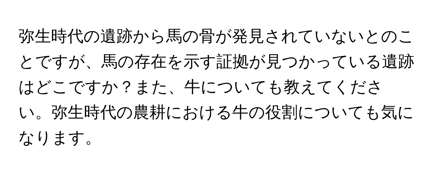 弥生時代の遺跡から馬の骨が発見されていないとのことですが、馬の存在を示す証拠が見つかっている遺跡はどこですか？また、牛についても教えてください。弥生時代の農耕における牛の役割についても気になります。