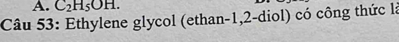 C_2H_5OH. 
Câu 53: Ethylene glycol (ethan-1,2-diol) có công thức là