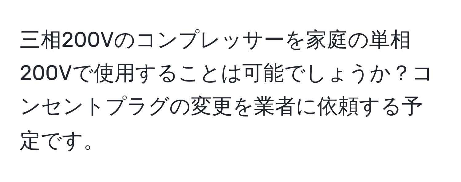 三相200Vのコンプレッサーを家庭の単相200Vで使用することは可能でしょうか？コンセントプラグの変更を業者に依頼する予定です。