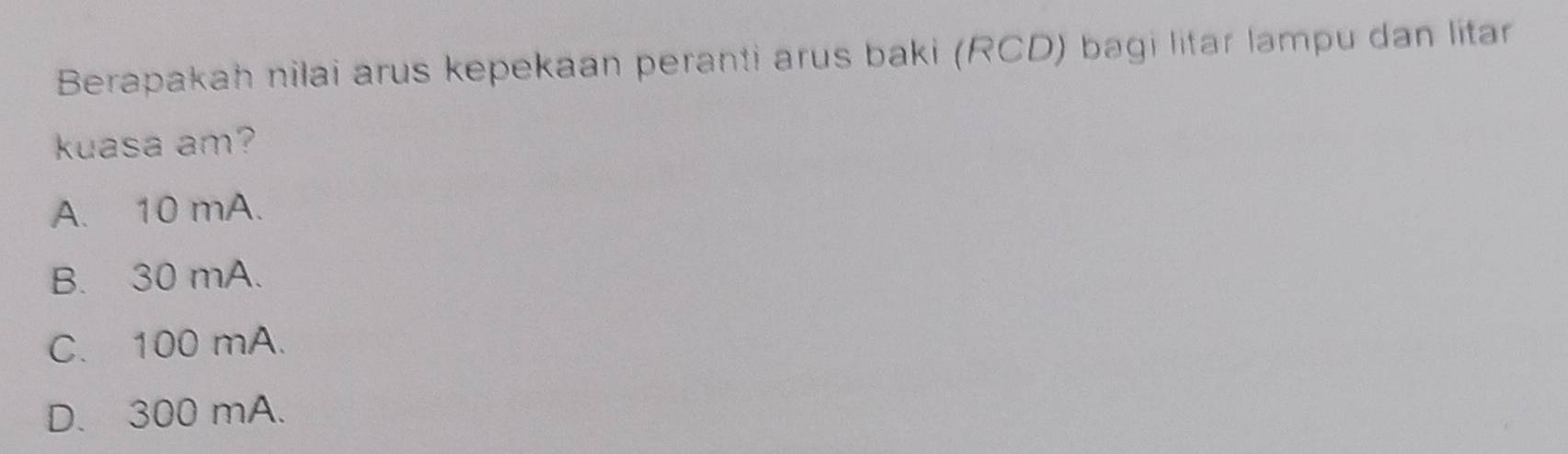 Berapakah nilai arus kepekaan peranti arus baki (RCD) bagi litar lampu dan litar
kuasa am?
A. 10 mA.
B. 30 mA.
C. 100 mA.
D. 300 mA.