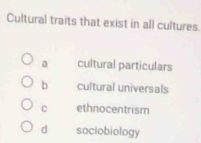 Cultural traits that exist in all cultures
a cultural particulars
b cultural universals
C ethnocentrism
d sociobiology