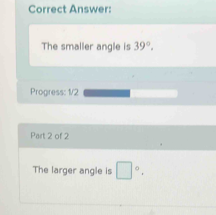 Correct Answer: 
The smaller angle is 39°. 
Progress: 1/2 
Part 2 of 2 
The larger angle is □°,