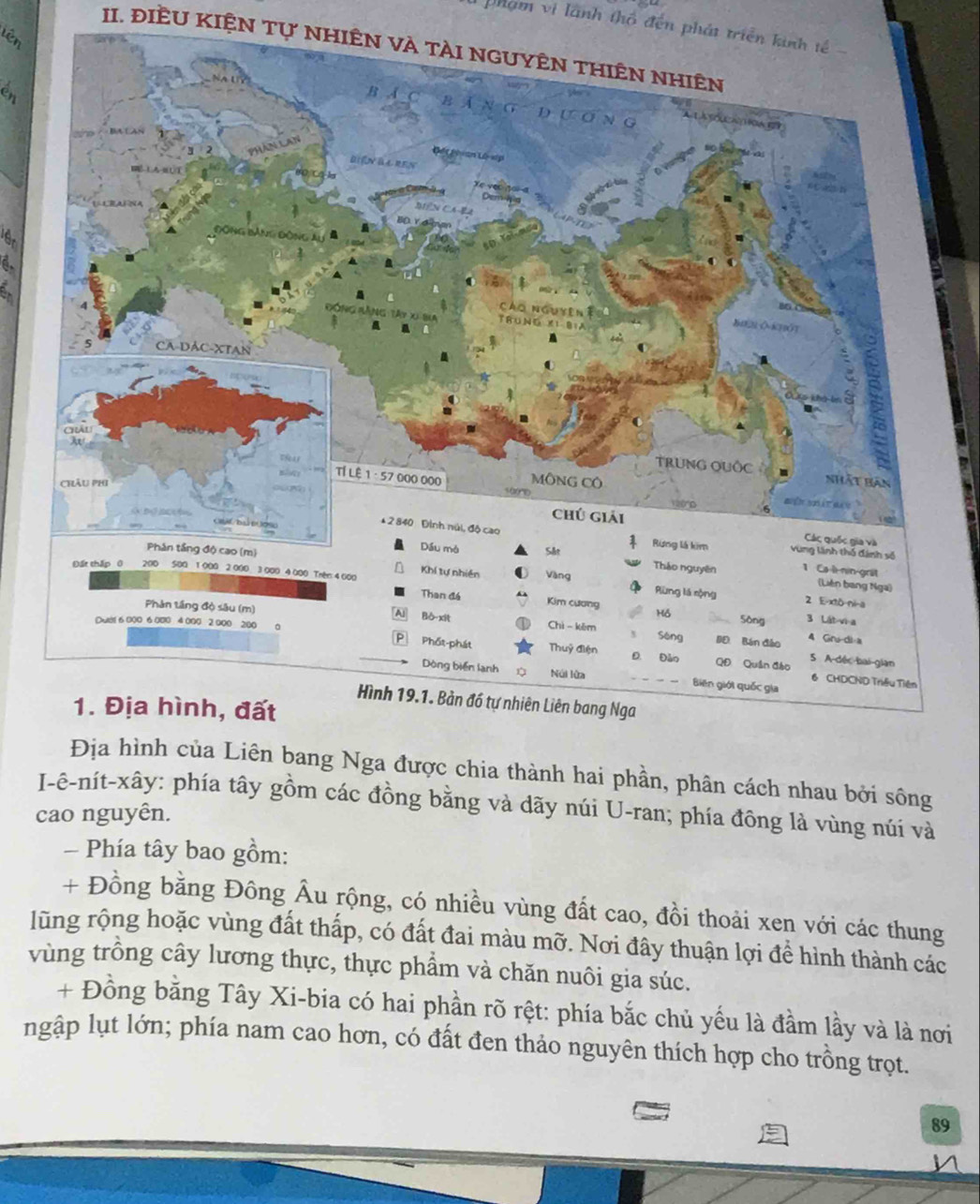 phạm vi lãnh thổ đến phát triển kinh tế 
II. ĐIềU KIệN Tự NHIÊN VÀ tài nGUYÊN tHiÊN nhiên 
Địa hình của Liên bang Nga được chia thành hai phần, phân cách nhau bởi sông 
I-ê-nít-xây: phía tây gồm các đồng bằng và dãy núi U-ran; phía đông là vùng núi và 
cao nguyên. 
- Phía tây bao gồm: 
+ Đồng bằng Đông Âu rộng, có nhiều vùng đất cao, đồi thoải xen với các thung 
lũng rộng hoặc vùng đất thấp, có đất đai màu mỡ. Nơi đây thuận lợi để hình thành các 
vùng trồng cây lương thực, thực phẩm và chăn nuôi gia súc. 
+ Đồng bằng Tây Xi-bia có hai phần rõ rệt: phía bắc chủ yếu là đầm lầy và là nơi 
ngập lụt lớn; phía nam cao hơn, có đất đen thảo nguyên thích hợp cho trồng trọt.
89