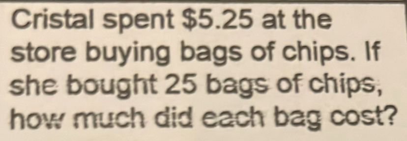 Cristal spent $5.25 at the 
store buying bags of chips. If 
she bought 25 bags of chips, 
how much did each bag cost?