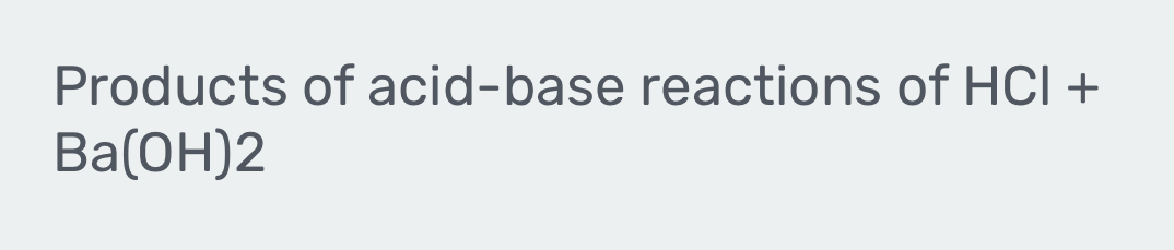 Products of acid-base reactions of HCI +
Ba(OH)2