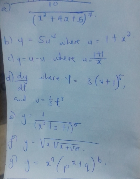 a frac 10(x^2+4x+5)^7
b) y=5u^4 where u=1+x^2
c y=4-4 where 4= (1+1)/x 
d  dy/dt  where y=3(v+1)^5, 
and v= 1/3 t^3
e y=frac 1(x^2+x+1)^6
f y=sqrt(xsqrt x+sqrt x).
g y=x^q(p^x+q)^b