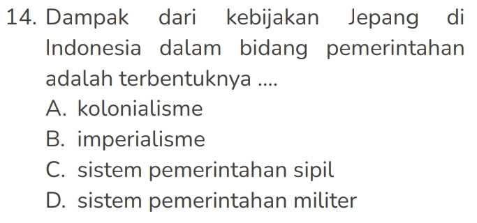 Dampak dari kebijakan Jepang di
Indonesia dalam bidang pemerintahan
adalah terbentuknya ....
A. kolonialisme
B. imperialisme
C. sistem pemerintahan sipil
D. sistem pemerintahan militer