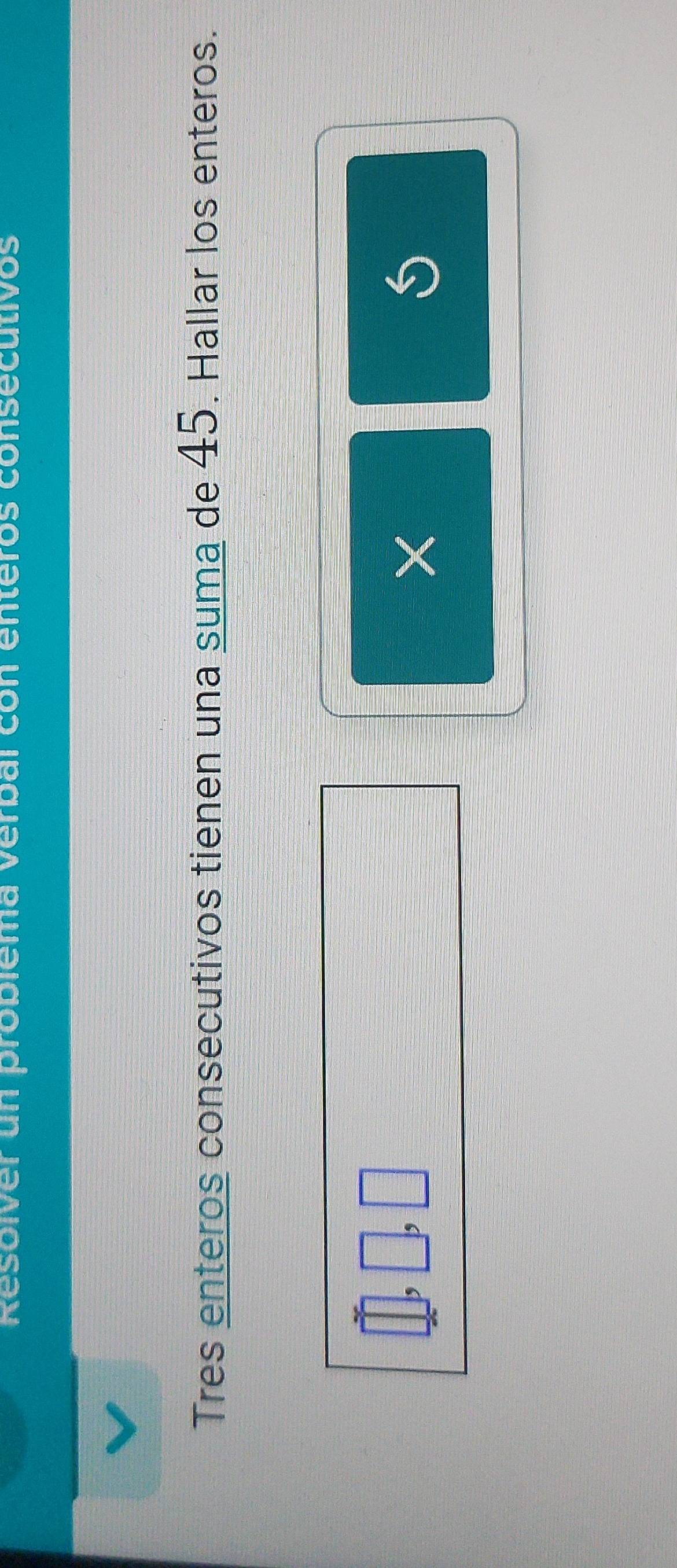 Resoiver un problema verbal con enteros consecutivos 
Tres enteros consecutivos tienen una suma de 45. Hallar los enteros.
X
S