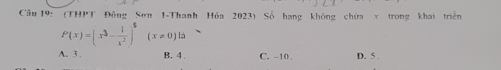 (THPT Đông Sơn 1 -Thanh Hóa 2023) Số hạng không chứa x trong khai triển
P(x)=(x^3- 1/x^2 )^5(x!= 0)la
A. 3. B. 4. C. -10. D. 5.