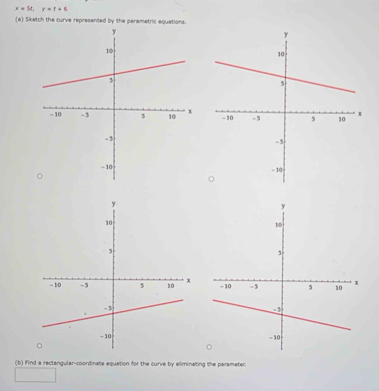 x=5t, y=t+6
(a) Sketch the curve represented by the parametric equations. 
(b) Find a rectangular-coordinate equation for the curve by eliminating the parameter.