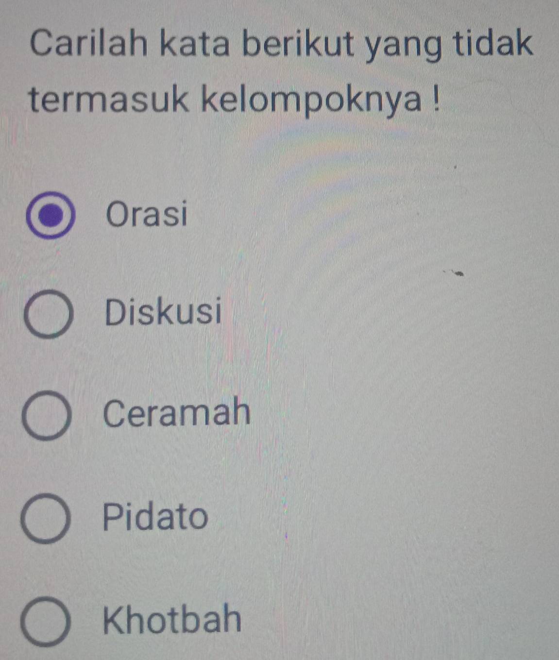 Carilah kata berikut yang tidak
termasuk kelompoknya !
Orasi
Diskusi
Ceramah
Pidato
Khotbah