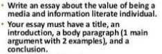 Write an essay about the value of being a 
media and information literate individual. 
Your essay must have a title, an 
introduction, a body paragraph (1 main 
argument with 2 examples), and a 
conclusion.