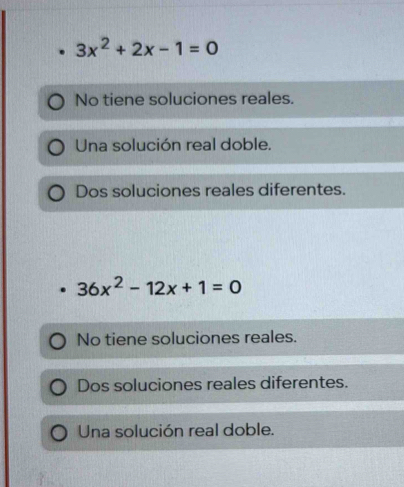 3x^2+2x-1=0
No tiene soluciones reales.
Una solución real doble.
Dos soluciones reales diferentes.
36x^2-12x+1=0
No tiene soluciones reales.
Dos soluciones reales diferentes.
Una solución real doble.