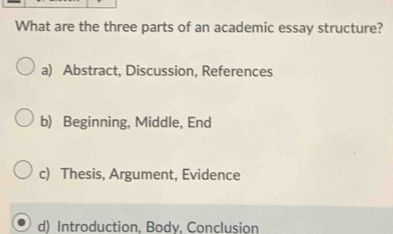 What are the three parts of an academic essay structure?
a) Abstract, Discussion, References
b) Beginning, Middle, End
c) Thesis, Argument, Evidence
d) Introduction, Body, Conclusion