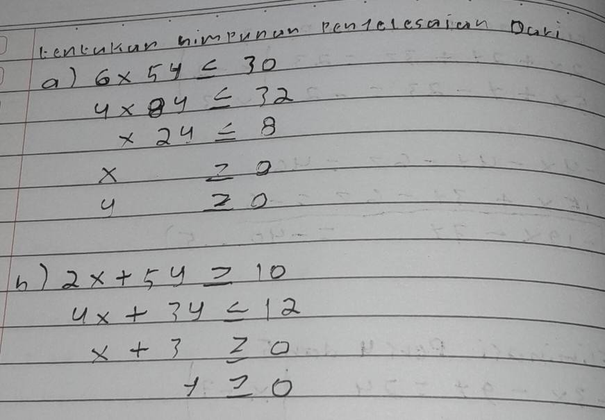 lencuhar himpunun peniclesaion Dari 
a) 6* 54≤ 30
4* 8y≤ 32
x2y≤ 8
beginarrayr x20 42endarray
≥ 0
h ) 2x+5y≥ 10
4x+3y≤ 12
x+3≥ 0
y≥ 0