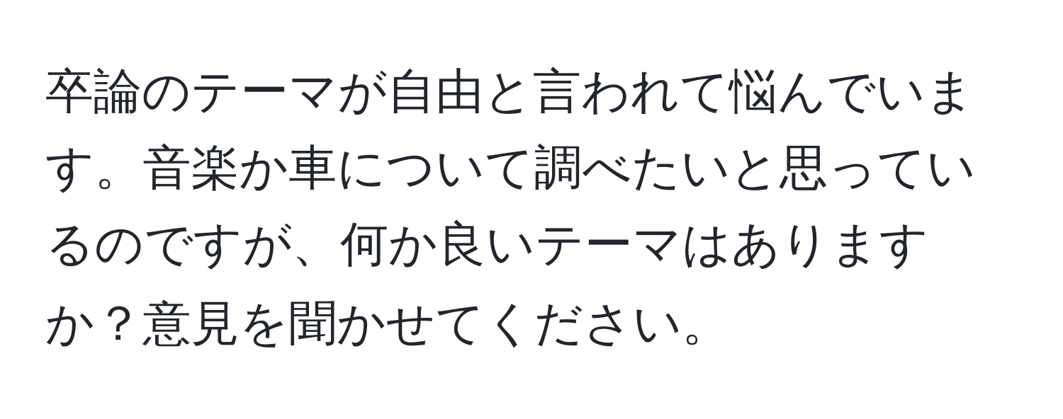 卒論のテーマが自由と言われて悩んでいます。音楽か車について調べたいと思っているのですが、何か良いテーマはありますか？意見を聞かせてください。