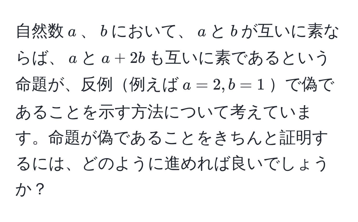 自然数$a$、$b$において、$a$と$b$が互いに素ならば、$a$と$a + 2b$も互いに素であるという命題が、反例例えば$a=2, b=1$で偽であることを示す方法について考えています。命題が偽であることをきちんと証明するには、どのように進めれば良いでしょうか？