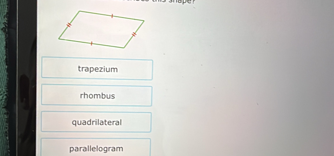 pe?
trapezium
rhombus
quadrilateral
parallelogram