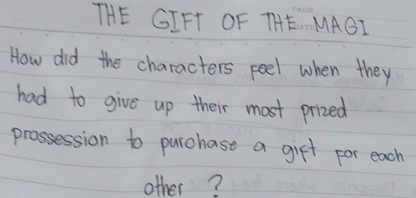 THE GIFT OF THE MAGI 
How did the characters feel when they 
had to give up their most prized 
prossession to purchase a gift for each 
other?