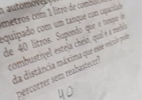 aut 
metros com 1 litro de combu 
equipado com um tanque com capacidade 
de 40 litros. Supondo que o tanque de 
combustível esteja cheio, qual é a medid 
da distância máxima que esse veículo pod 
percorrer sem reabastecer)