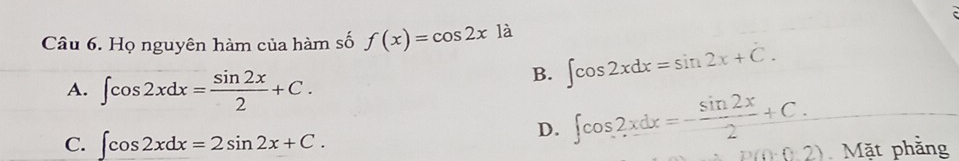 Họ nguyên hàm của hàm số f(x)=cos 2xla
A. ∈t cos 2xdx= sin 2x/2 +C.
B. ∈t cos 2xdx=sin 2x+C.
D. ∈t cos 2xdx=- sin 2x/2 +C.
C. ∈t cos 2xdx=2sin 2x+C. p(0· 02) Mặt phẳng