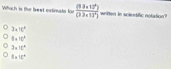 Which is the best estimate for  ((8.9* 10^8))/(3.3* 10^4)  written in scientific notation?
3* 10^7
6* 10^3
3* 10^4
6* 10^4