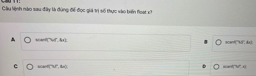 Cầu TT:
Câu lệnh nào sau đây là đúng để đọc giá trị số thực vào biến float x?
A scanf(''% d'', x);
B scanf(''% S'',gx);
C scanf(mof''% f^x, g(x);
D scanf(x% f',x);