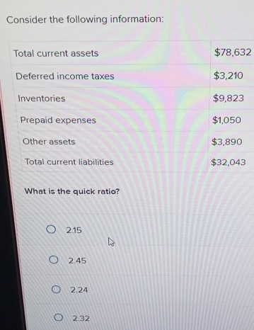 Consider the following information:
2
What is the quick ratio?
2.15
2.45
2.24
2.32