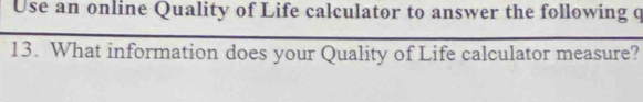 Use an online Quality of Life calculator to answer the following q 
13. What information does your Quality of Life calculator measure?