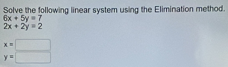 Solve the following linear system using the Elimination method.
6x+5y=7
2x+2y=2
x=□
y=□