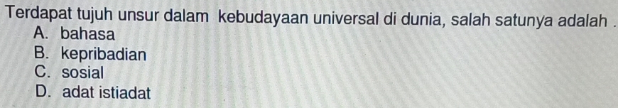 Terdapat tujuh unsur dalam kebudayaan universal di dunia, salah satunya adalah .
A. bahasa
B. kepribadian
C. sosial
D. adat istiadat