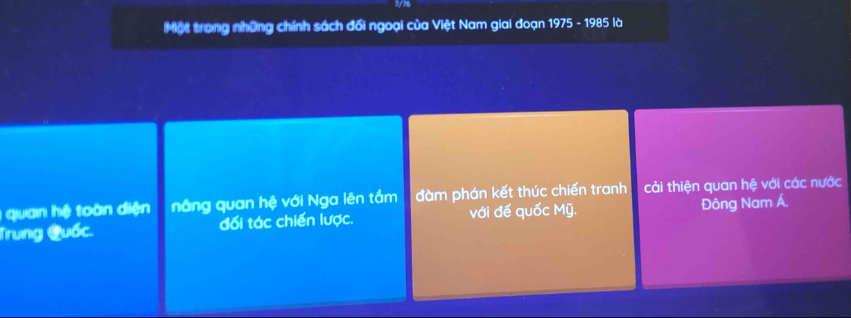 Một trong những chính sách đối ngoại của Việt Nam giai đoạn 1975 - 1985 là
quan hệ toàn diện nâng quan hệ với Nga lên tầm đàm phán kết thúc chiến tranh cải thiện quan hệ với các nước
Trung Quốc. đối tác chiến lược. với đế quốc Mỹ. Đông Nam Á.